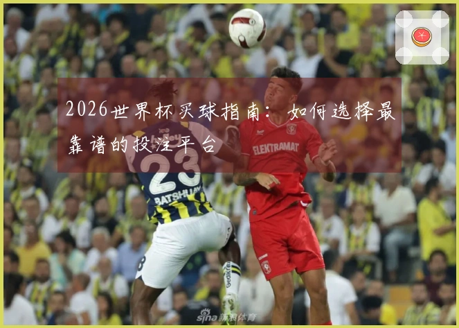 2026世界杯买球指南：如何选择最靠谱的投注平台