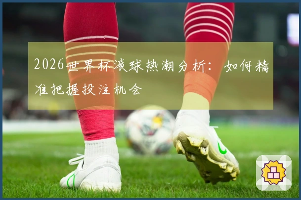 2026世界杯滚球热潮分析：如何精准把握投注机会