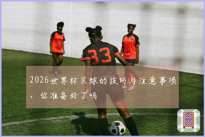 2026世界杯买球的技巧与注意事项，你准备好了吗