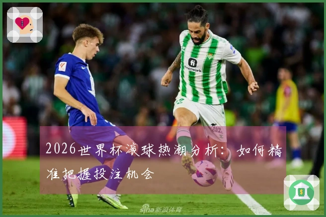2026世界杯滚球热潮分析：如何精准把握投注机会