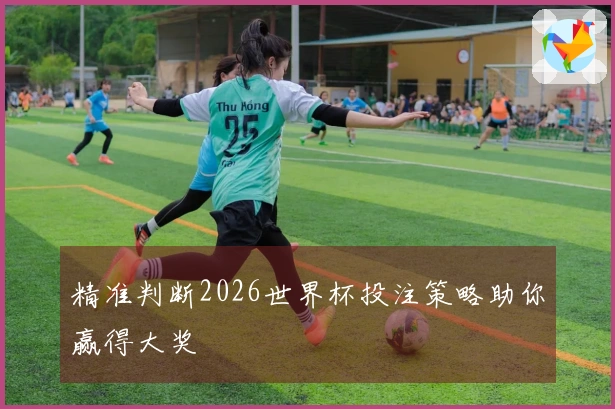 精准判断2026世界杯投注策略助你赢得大奖