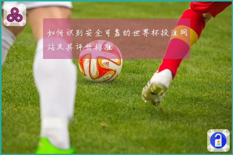 如何识别安全可靠的世界杯投注网站及其评价标准