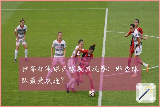 世界杯滚球买球数据观察：哪些球队最受欢迎？